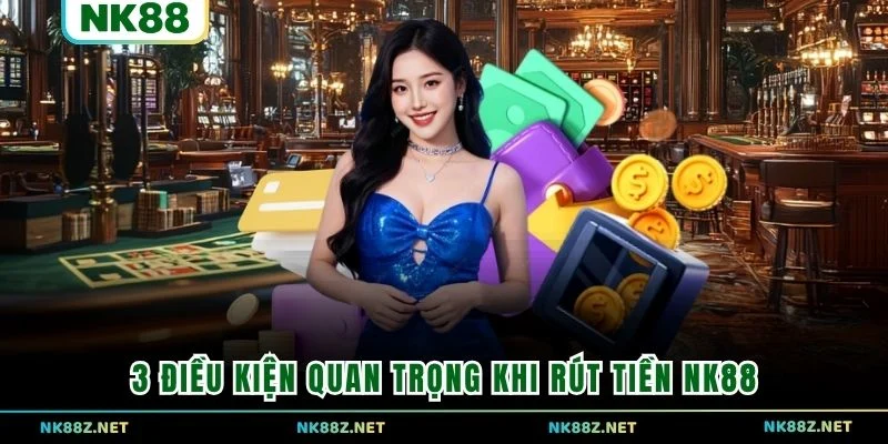 3 điều kiện quan trọng khi rút tiền NK88