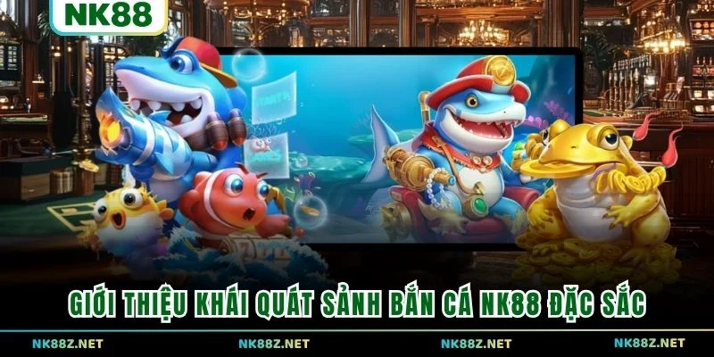 Giới thiệu khái quát sảnh bắn cá NK88 đặc sắc