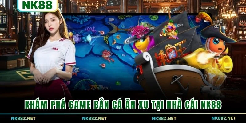 Khám phá game Bắn Cá Ăn Xu tại nhà cái NK88